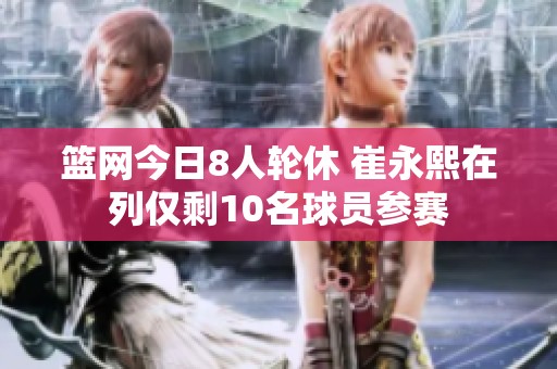 篮网今日8人轮休 崔永熙在列仅剩10名球员参赛