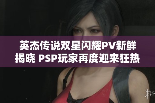 英杰传说双星闪耀PV新鲜揭晓 PSP玩家再度迎来狂热盛宴