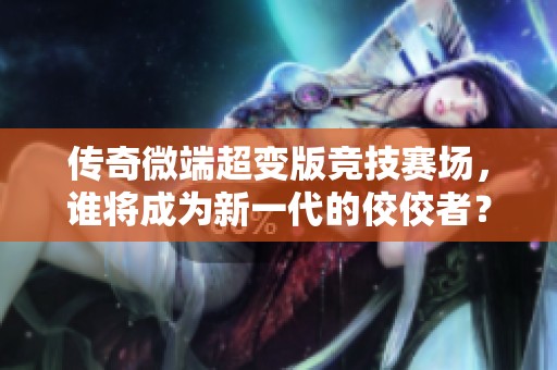传奇微端超变版竞技赛场，谁将成为新一代的佼佼者？