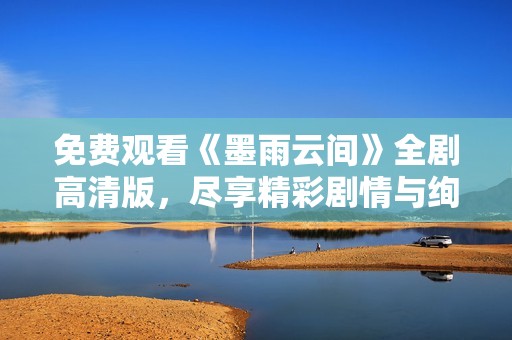 免费观看《墨雨云间》全剧高清版，尽享精彩剧情与绚丽画面