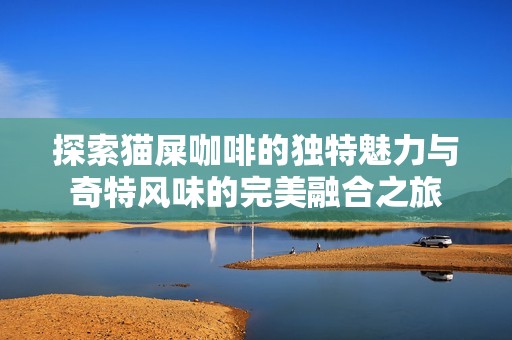 探索猫屎咖啡的独特魅力与奇特风味的完美融合之旅
