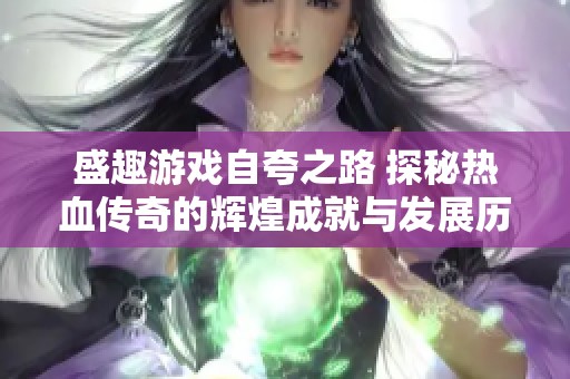 盛趣游戏自夸之路 探秘热血传奇的辉煌成就与发展历程