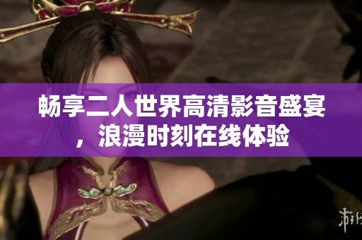 畅享二人世界高清影音盛宴，浪漫时刻在线体验