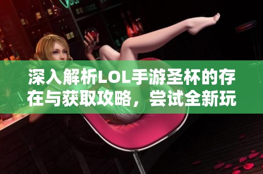 深入解析LOL手游圣杯的存在与获取攻略，尝试全新玩法体验