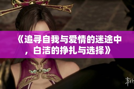 《追寻自我与爱情的迷途中，白洁的挣扎与选择》