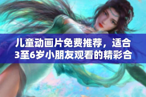 儿童动画片免费推荐，适合3至6岁小朋友观看的精彩合集