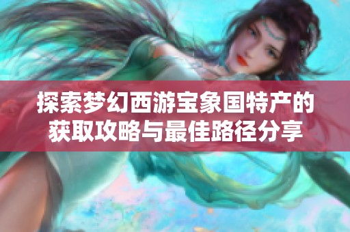 探索梦幻西游宝象国特产的获取攻略与最佳路径分享