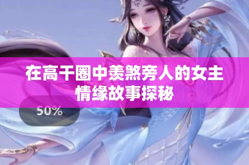 在高干圈中羡煞旁人的女主情缘故事探秘