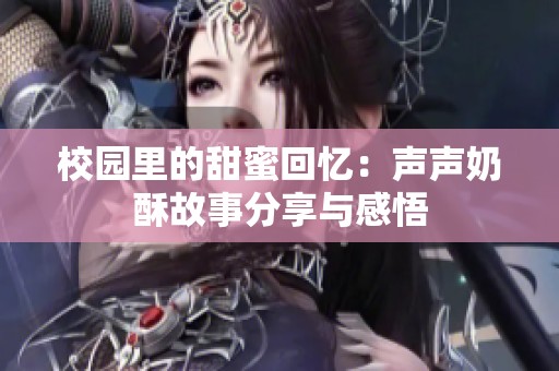 校园里的甜蜜回忆：声声奶酥故事分享与感悟