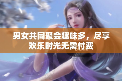 男女共同聚会趣味多，尽享欢乐时光无需付费