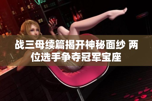 战三母续篇揭开神秘面纱 两位选手争夺冠军宝座