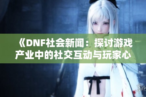 《DNF社会新闻：探讨游戏产业中的社交互动与玩家心理》