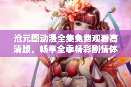 沧元图动漫全集免费观看高清版，畅享全季精彩剧情体验