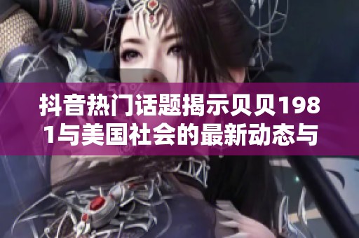 抖音热门话题揭示贝贝1981与美国社会的最新动态与影响