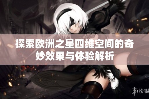 探索欧洲之星四维空间的奇妙效果与体验解析