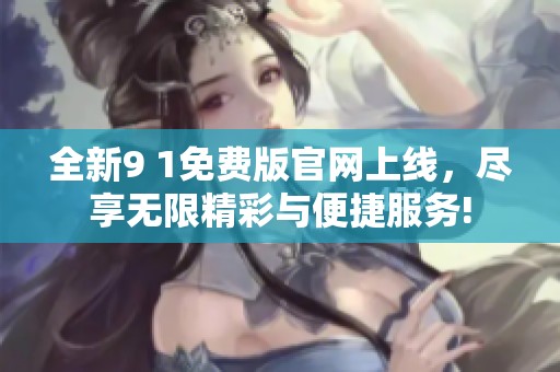 全新9 1免费版官网上线，尽享无限精彩与便捷服务!