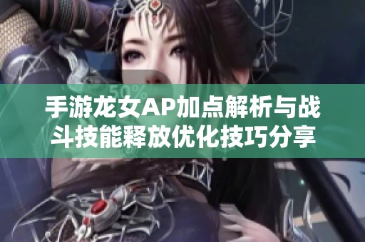 手游龙女AP加点解析与战斗技能释放优化技巧分享