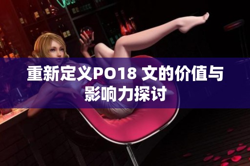 重新定义PO18 文的价值与影响力探讨