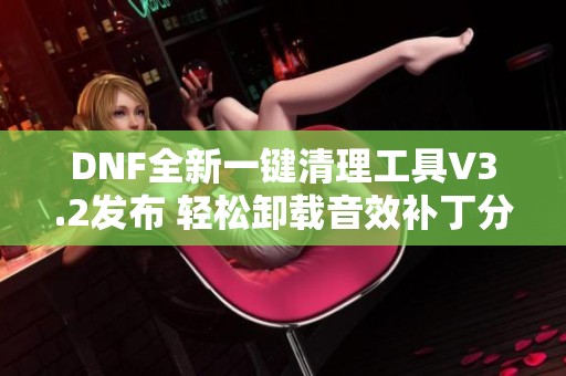 DNF全新一键清理工具V3.2发布 轻松卸载音效补丁分享