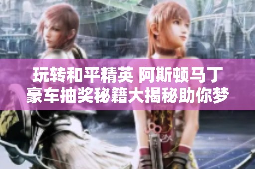 玩转和平精英 阿斯顿马丁豪车抽奖秘籍大揭秘助你梦圆汽车梦想