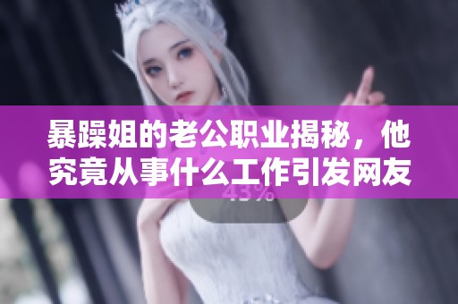 暴躁姐的老公职业揭秘，他究竟从事什么工作引发网友关注