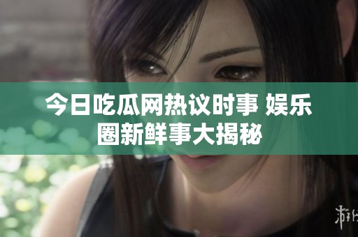今日吃瓜网热议时事 娱乐圈新鲜事大揭秘