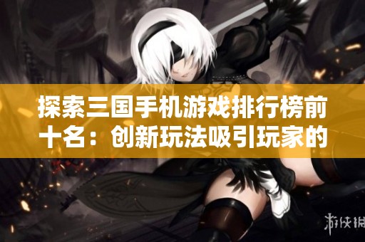 探索三国手机游戏排行榜前十名：创新玩法吸引玩家的新体验