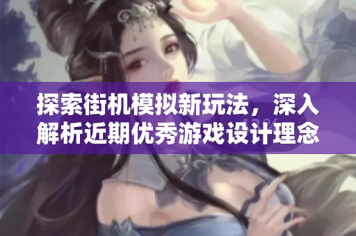 探索街机模拟新玩法，深入解析近期优秀游戏设计理念与创新