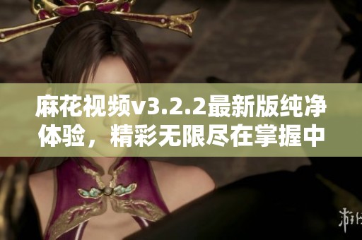 麻花视频v3.2.2最新版纯净体验，精彩无限尽在掌握中
