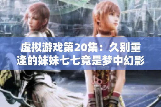 虚拟游戏第20集：久别重逢的妹妹七七竟是梦中幻影