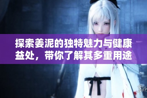 探索姜泥的独特魅力与健康益处，带你了解其多重用途与功效