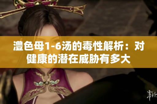 澧色母1-6汤的毒性解析：对健康的潜在威胁有多大