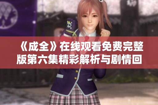《成全》在线观看免费完整版第六集精彩解析与剧情回顾