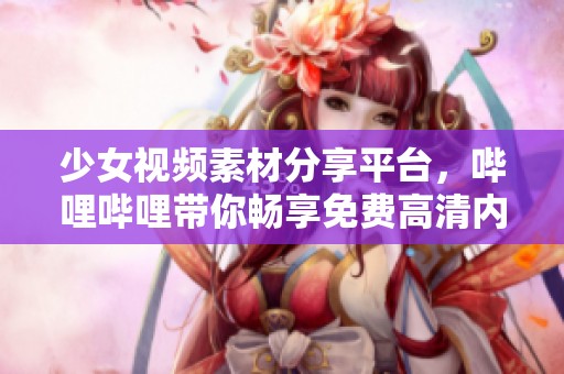 少女视频素材分享平台，哔哩哔哩带你畅享免费高清内容