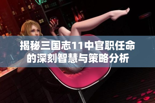 揭秘三国志11中官职任命的深刻智慧与策略分析