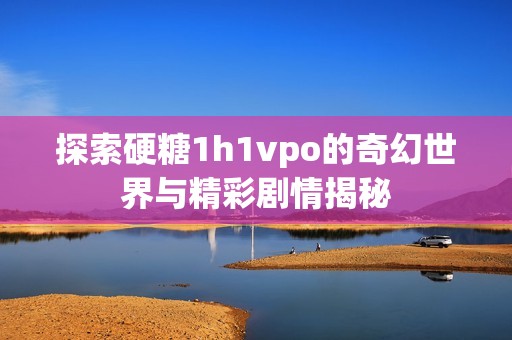 探索硬糖1h1vpo的奇幻世界与精彩剧情揭秘