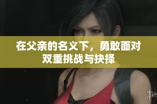 在父亲的名义下，勇敢面对双重挑战与抉择