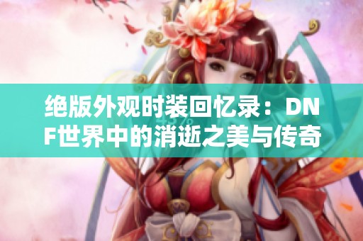 绝版外观时装回忆录：DNF世界中的消逝之美与传奇