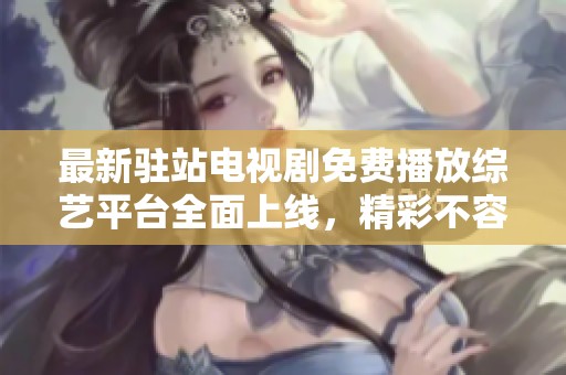 最新驻站电视剧免费播放综艺平台全面上线，精彩不容错过