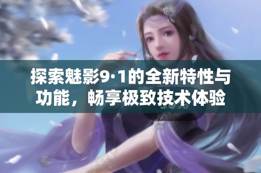 探索魅影9·1的全新特性与功能，畅享极致技术体验