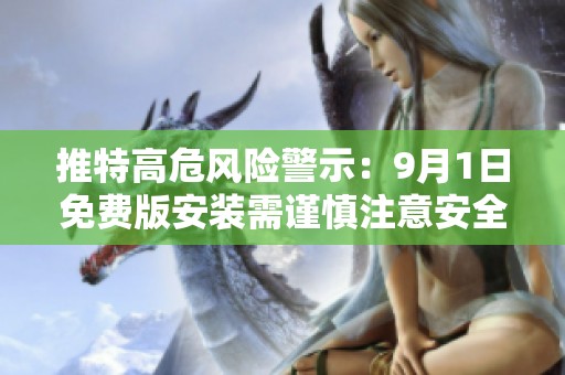 推特高危风险警示：9月1日免费版安装需谨慎注意安全事项
