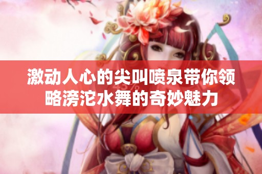 激动人心的尖叫喷泉带你领略滂沱水舞的奇妙魅力