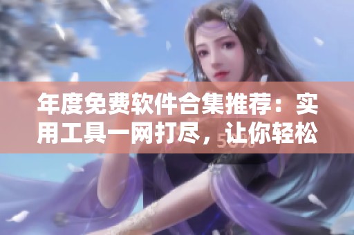 年度免费软件合集推荐：实用工具一网打尽，让你轻松下载安装