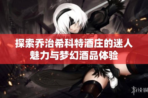 探索乔治希科特酒庄的迷人魅力与梦幻酒品体验