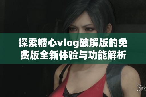探索糖心vlog破解版的免费版全新体验与功能解析