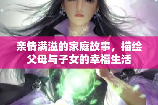亲情满溢的家庭故事，描绘父母与子女的幸福生活