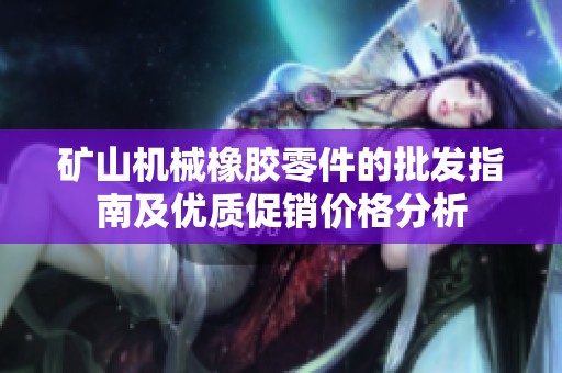 矿山机械橡胶零件的批发指南及优质促销价格分析