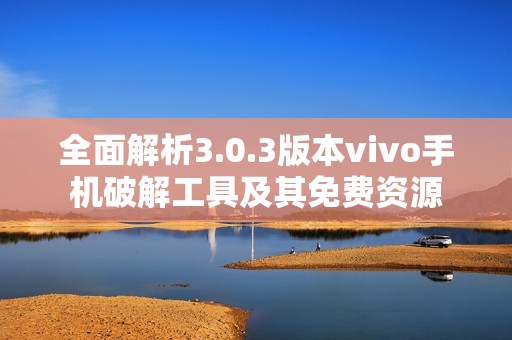 全面解析3.0.3版本vivo手机破解工具及其免费资源