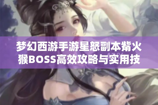 梦幻西游手游星怒副本觜火猴BOSS高效攻略与实用技巧解析