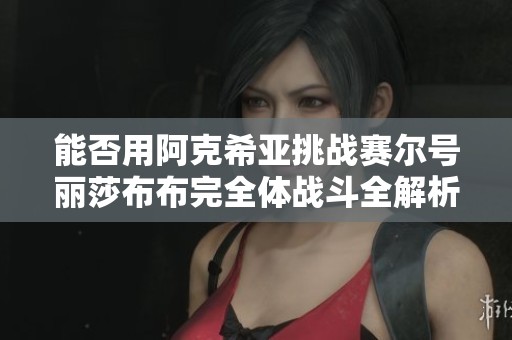 能否用阿克希亚挑战赛尔号丽莎布布完全体战斗全解析